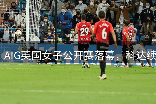 AIG英国女子公开赛落幕，科达续居榜首，桑木志帆跃升16位